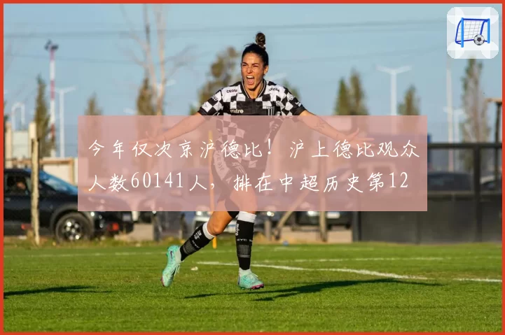 今年仅次京沪德比！沪上德比观众人数60141人，排在中超历史第12