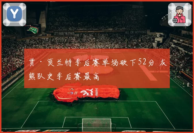 贾·莫兰特季后赛单场砍下52分 灰熊队史季后赛最高
