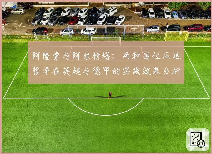 阿隆索与阿尔特塔：两种高位压迫哲学在英超与德甲的实践效果分析
