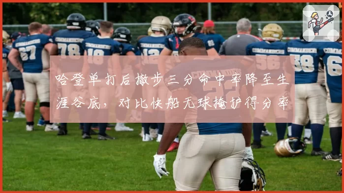 哈登单打后撤步三分命中率降至生涯谷底，对比快船无球掩护得分率63%打法转型信号强烈