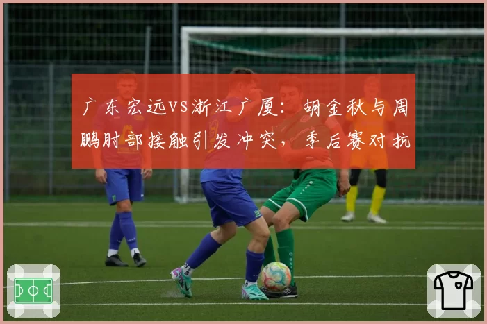 广东宏远vs浙江广厦：胡金秋与周鹏肘部接触引发冲突，季后赛对抗强度如何避免失控？