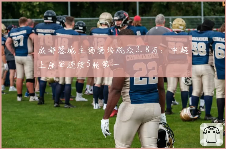 成都蓉城主场场均观众3.8万，中超上座率连续5轮第一