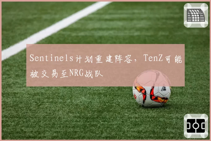 Sentinels计划重建阵容,TenZ可能被交易至NRG战队