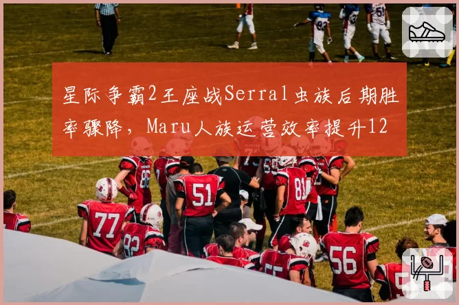 星际争霸2王座战Serral虫族后期胜率骤降，Maru人族运营效率提升12%