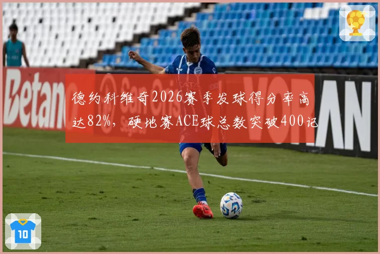 德约科维奇2026赛季发球得分率高达82%,硬地赛ACE球总数突破400记创生涯新高