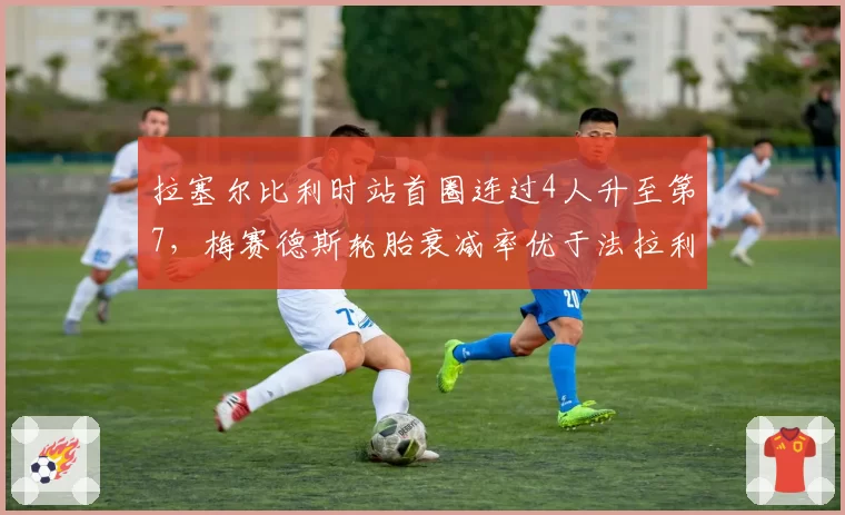 拉塞尔比利时站首圈连过4人升至第7,梅赛德斯轮胎衰减率优于法拉利19%