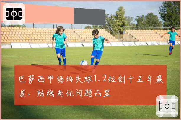 巴萨西甲场均失球1.2粒创十五年最差，防线老化问题凸显