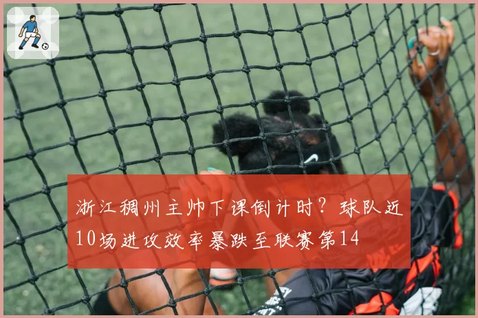 浙江稠州主帅下课倒计时?球队近10场进攻效率暴跌至联赛第14