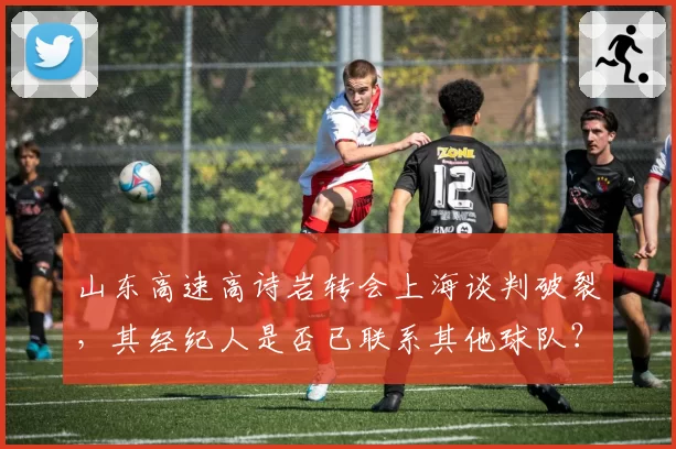 山东高速高诗岩转会上海谈判破裂，其经纪人是否已联系其他球队？