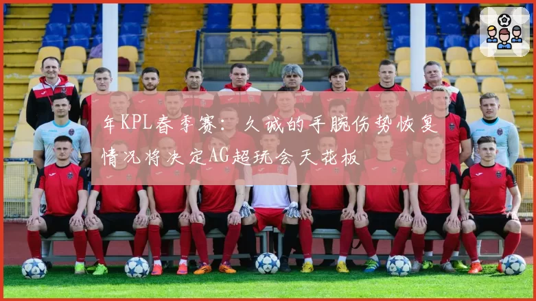 年KPL春季赛：久诚的手腕伤势恢复情况将决定AG超玩会天花板