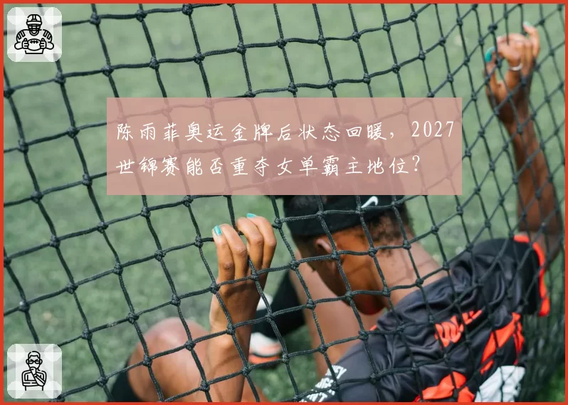 陈雨菲奥运金牌后状态回暖，2027世锦赛能否重夺女单霸主地位？