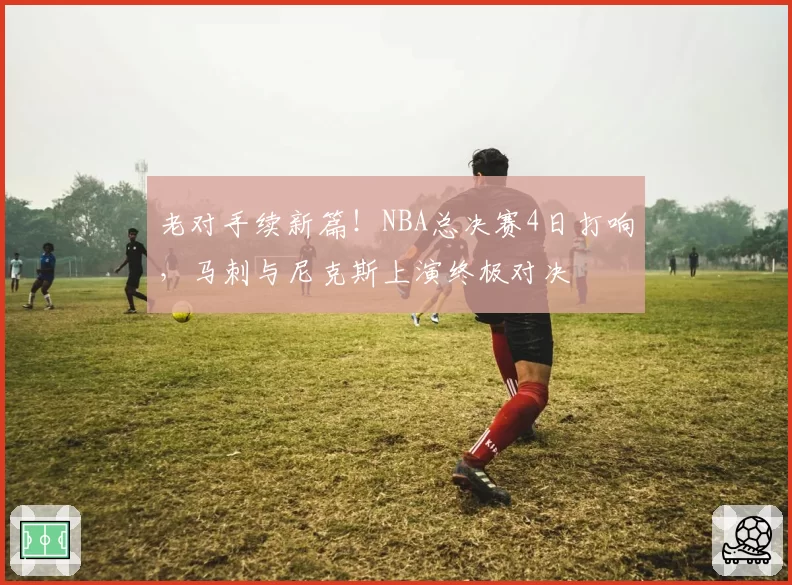 老对手续新篇！NBA总决赛4日打响，马刺与尼克斯上演终极对决