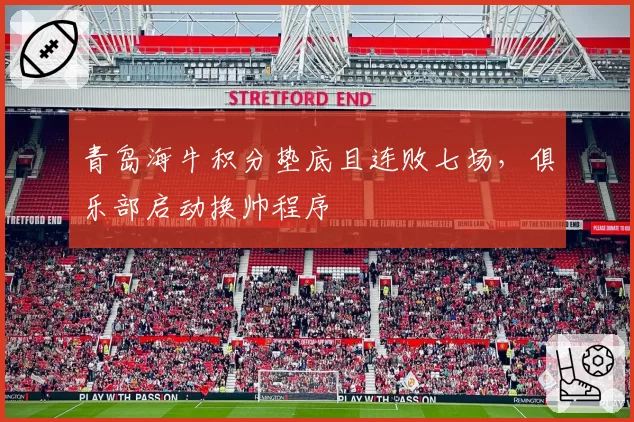 青岛海牛积分垫底且连败七场，俱乐部启动换帅程序