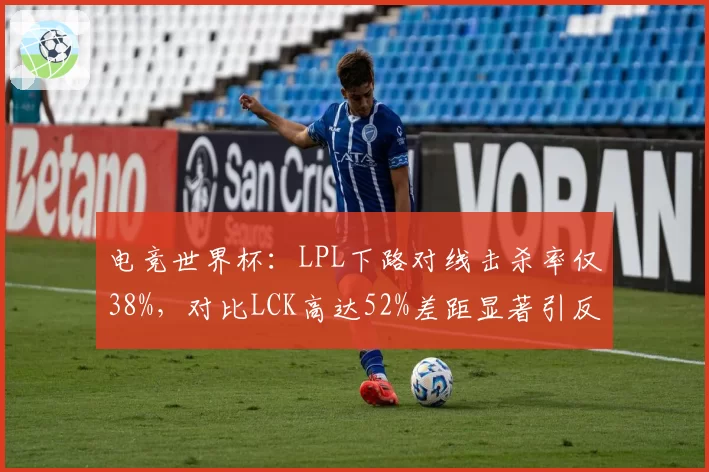 电竞世界杯：LPL下路对线击杀率仅38%，对比LCK高达52%差距显著引反思