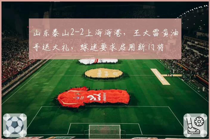 山东泰山2-2上海海港，王大雷黄油手送大礼，球迷要求启用新门将