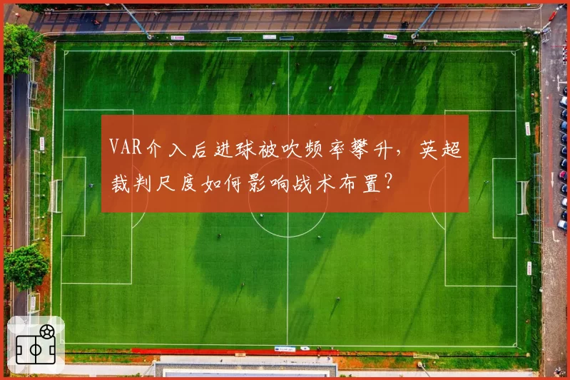 VAR介入后进球被吹频率攀升，英超裁判尺度如何影响战术布置？