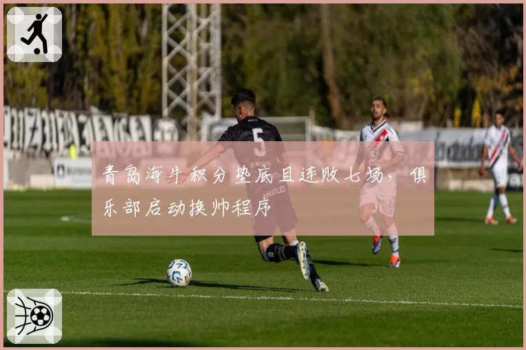 青岛海牛积分垫底且连败七场，俱乐部启动换帅程序