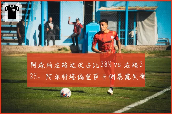 阿森纳左路进攻占比38% vs 右路32%，阿尔特塔偏重萨卡侧暴露失衡