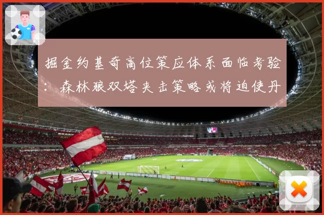 掘金约基奇高位策应体系面临考验：森林狼双塔夹击策略或将迫使丹佛开发新解法