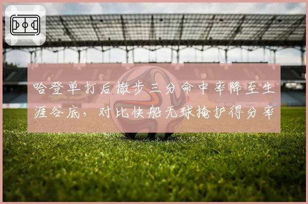 哈登单打后撤步三分命中率降至生涯谷底，对比快船无球掩护得分率63%打法转型信号强烈
