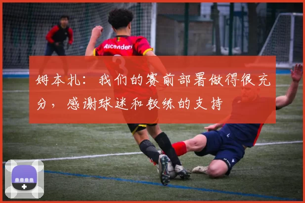 姆本扎：我们的赛前部署做得很充分，感谢球迷和教练的支持
