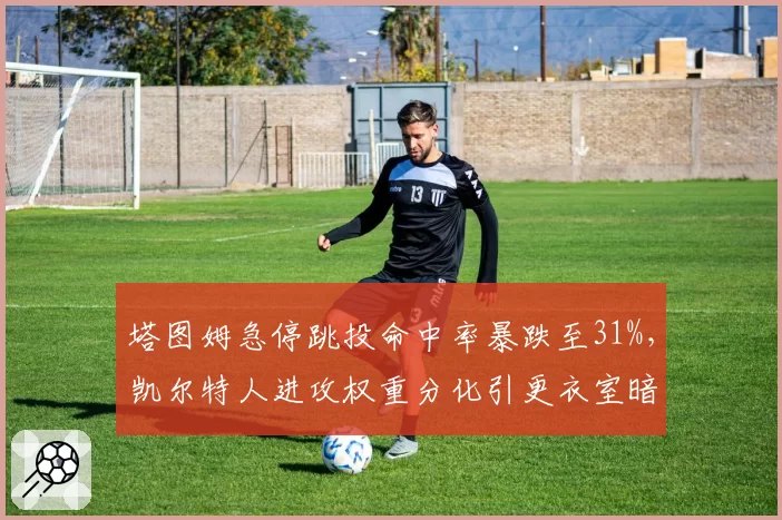 塔图姆急停跳投命中率暴跌至31%，凯尔特人进攻权重分化引更衣室暗流
