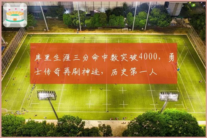 库里生涯三分命中数突破4000，勇士传奇再刷神迹，历史第一人