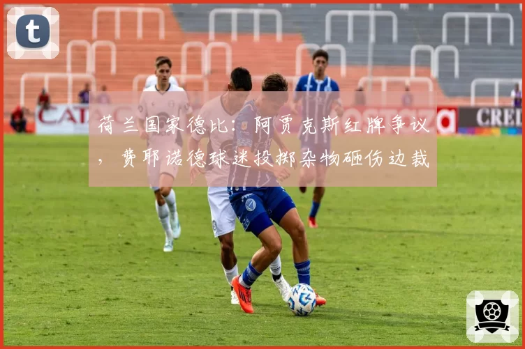 荷兰国家德比：阿贾克斯红牌争议，费耶诺德球迷投掷杂物砸伤边裁