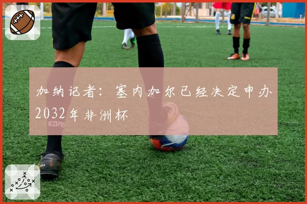 加纳记者：塞内加尔已经决定申办2032年非洲杯