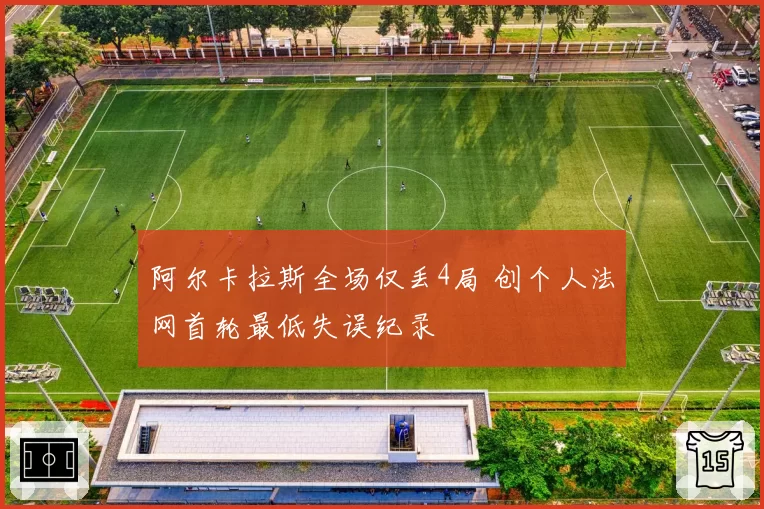 阿尔卡拉斯全场仅丢4局 创个人法网首轮最低失误纪录