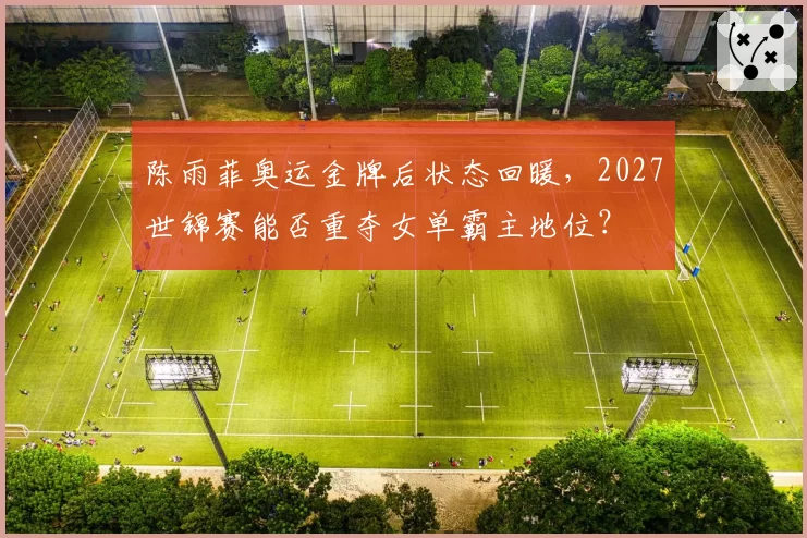 陈雨菲奥运金牌后状态回暖，2027世锦赛能否重夺女单霸主地位？