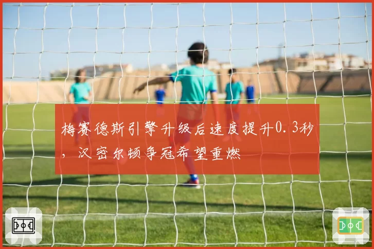 梅赛德斯引擎升级后速度提升0.3秒,汉密尔顿争冠希望重燃