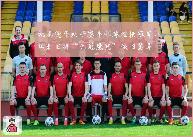 凯恩德甲处子赛季40球难换冠军，热刺旧将“无冠魔咒”依旧笼罩