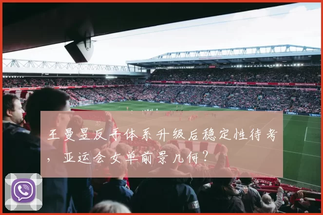 王曼昱反手体系升级后稳定性待考,亚运会女单前景几何?