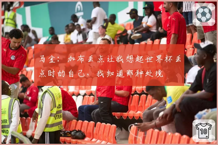 马金：加布丢点让我想起世界杯丢点时的自己，我知道那种处境