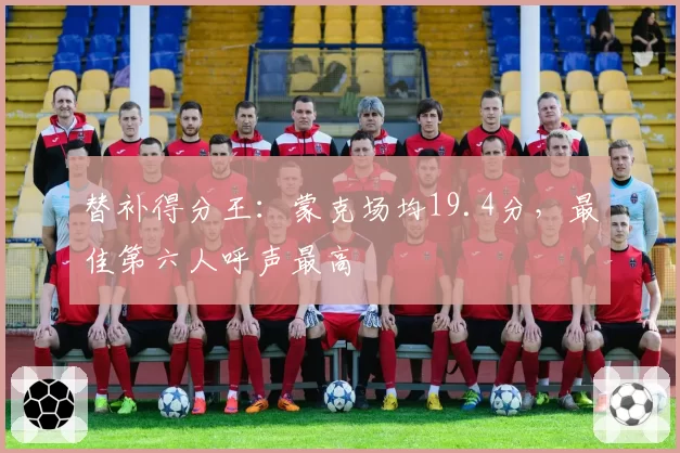 替补得分王：蒙克场均19.4分，最佳第六人呼声最高
