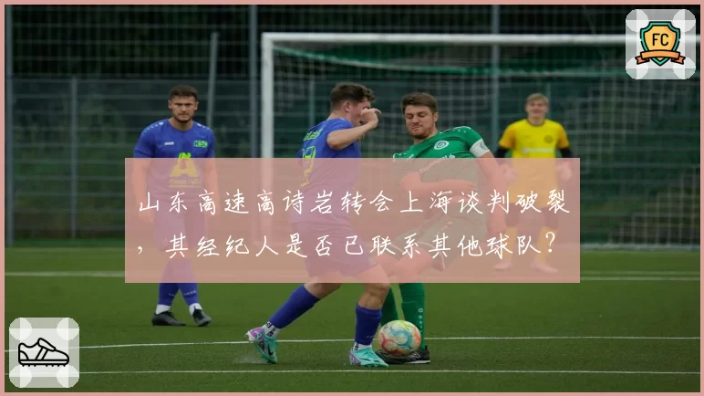 山东高速高诗岩转会上海谈判破裂，其经纪人是否已联系其他球队？