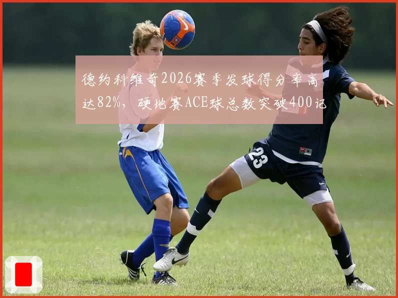 德约科维奇2026赛季发球得分率高达82%,硬地赛ACE球总数突破400记创生涯新高