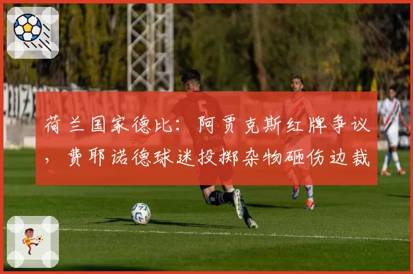 荷兰国家德比：阿贾克斯红牌争议，费耶诺德球迷投掷杂物砸伤边裁