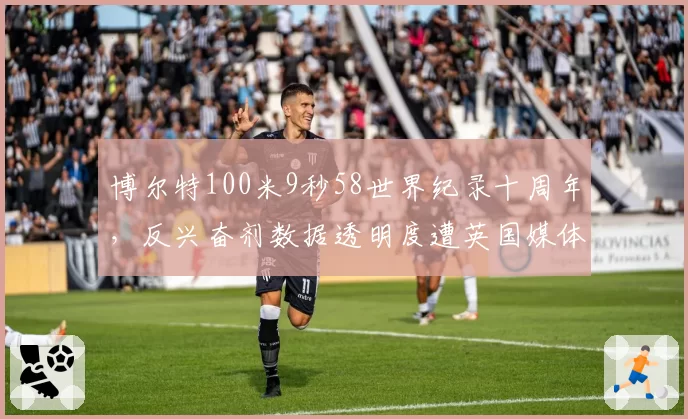 博尔特100米9秒58世界纪录十周年,反兴奋剂数据透明度遭英国媒体质疑