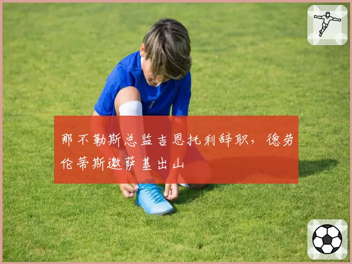 那不勒斯总监吉恩托利辞职,德劳伦蒂斯邀萨基出山