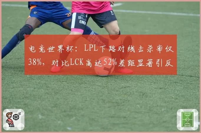 电竞世界杯：LPL下路对线击杀率仅38%，对比LCK高达52%差距显著引反思