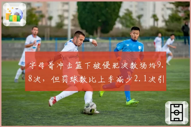 字母哥冲击篮下被侵犯次数场均9.8次,但罚球数比上季减少2.1次引雄鹿官方抗议
