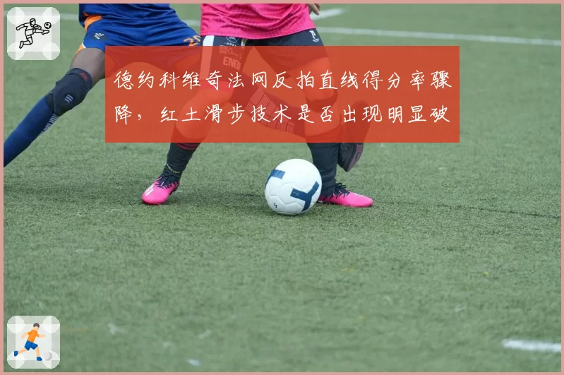 德约科维奇法网反拍直线得分率骤降，红土滑步技术是否出现明显破绽？
