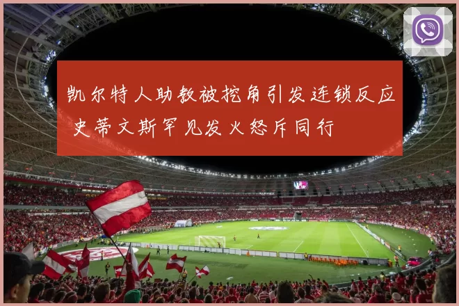 凯尔特人助教被挖角引发连锁反应 史蒂文斯罕见发火怒斥同行