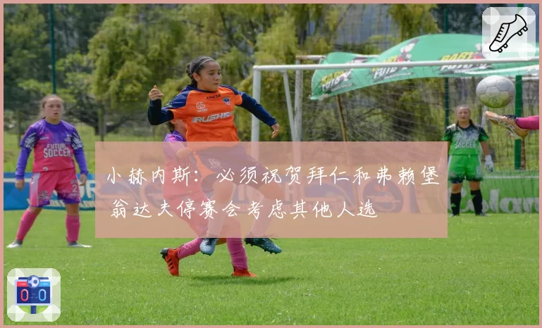 小赫内斯：必须祝贺拜仁和弗赖堡 翁达夫停赛会考虑其他人选