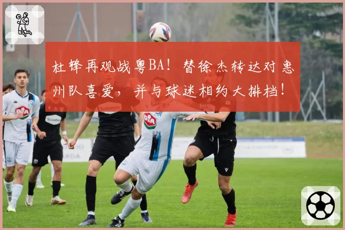 杜锋再观战粤BA！替徐杰转达对惠州队喜爱，并与球迷相约大排档！