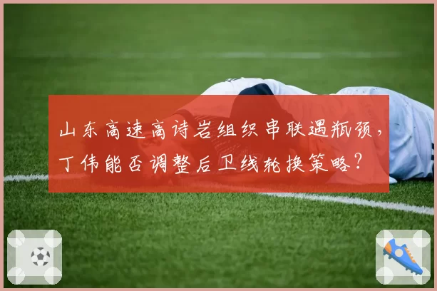 山东高速高诗岩组织串联遇瓶颈，丁伟能否调整后卫线轮换策略？
