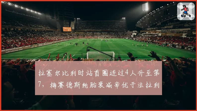 拉塞尔比利时站首圈连过4人升至第7,梅赛德斯轮胎衰减率优于法拉利19%