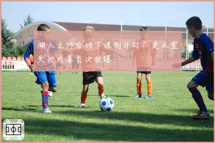 湖人主帅哈姆下课倒计时？更衣室失控内幕首次被曝